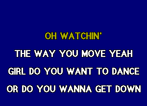 0H WATCHIN'

THE WAY YOU MOVE YEAH
GIRL DO YOU WANT TO DANCE
0R DO YOU WANNA GET DOWN