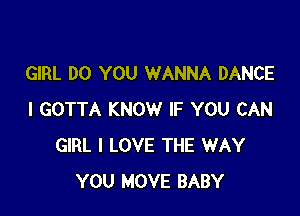 GIRL DO YOU WANNA DANCE

I GOTTA KNOW IF YOU CAN
GIRL I LOVE THE WAY
YOU MOVE BABY