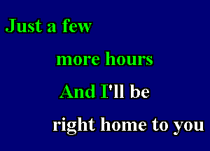 Just a few

more hours

And I'll be

right home to you