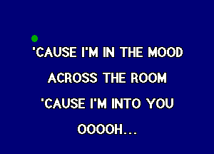 'CAUSE I'M IN THE HOOD

ACROSS THE ROOM
'CAUSE I'M INTO YOU
OOOOH...