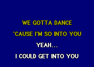 WE GOTTA DANCE

'CAUSE I'M SO INTO YOU
YEAH...
I COULD GET INTO YOU