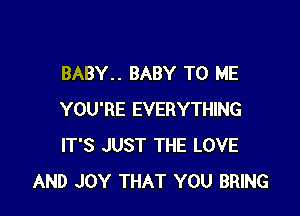 BABY.. BABY TO ME

YOU'RE EVERYTHING
IT'S JUST THE LOVE
AND JOY THAT YOU BRING