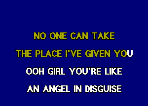 NO ONE CAN TAKE

THE PLACE I'VE GIVEN YOU
00H GIRL YOU'RE LIKE
AN ANGEL IN DISGUISE