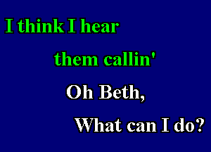 I think I hear

them callin'

Oh Beth,

W hat can I do?