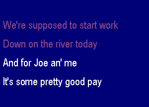 And for Joe an' me

It's some pretty good pay