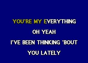 YOU'RE MY EVERYTHING

OH YEAH
I'VE BEEN THINKING 'BOUT
YOU LATELY