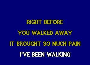 RIGHT BEFORE

YOU WALKED AWAY
IT BROUGHT SO MUCH PAIN
I'VE BEEN WALKING