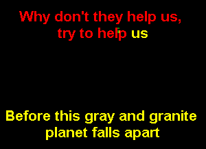 Why don't they help us,
try to hefp us

Before this gray and granite
planet falls apart