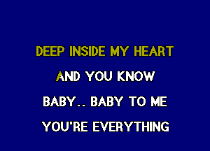 DEEP INSIDE MY HEART

AND YOU KNOW
BABY.. BABY TO ME
YOU'RE EVERYTHING