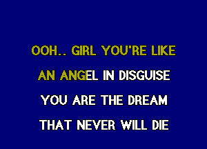 00H.. GIRL YOU'RE LIKE

AN ANGEL IN DISGUISE
YOU ARE THE DREAM
THAT NEVER WILL DIE