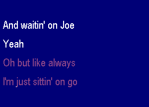 And waitin' on Joe

Yeah