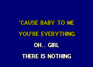 'CAUSE BABY TO ME

YOU'RE EVERYTHING
0H.. GIRL
THERE IS NOTHING