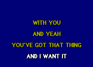 WITH YOU

AND YEAH
YOU'VE GOT THAT THING
AND I WANT IT