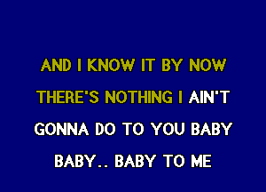 AND I KNOW IT BY NOW

THERE'S NOTHING I AIN'T
GONNA DO TO YOU BABY
BABY.. BABY TO ME