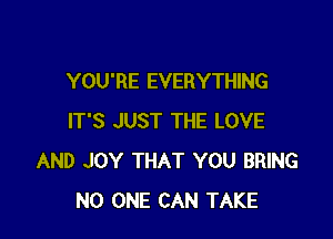 YOU'RE EVERYTHING

IT'S JUST THE LOVE
AND JOY THAT YOU BRING
NO ONE CAN TAKE