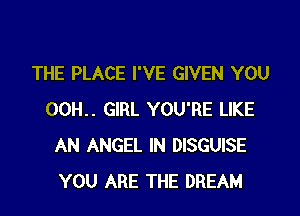 THE PLACE I'VE GIVEN YOU

00H.. GIRL YOU'RE LIKE
AN ANGEL IN DISGUISE
YOU ARE THE DREAM