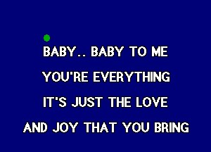 BABY.. BABY TO ME

YOU'RE EVERYTHING
IT'S JUST THE LOVE
AND JOY THAT YOU BRING