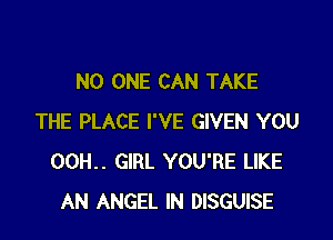 NO ONE CAN TAKE

THE PLACE I'VE GIVEN YOU
00H.. GIRL YOU'RE LIKE
AN ANGEL IN DISGUISE