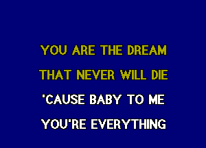 YOU ARE THE DREAM

THAT NEVER WILL DIE
'CAUSE BABY TO ME
YOU'RE EVERYTHING