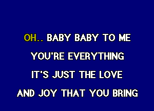 0H.. BABY BABY TO ME

YOU'RE EVERYTHING
IT'S JUST THE LOVE
AND JOY THAT YOU BRING