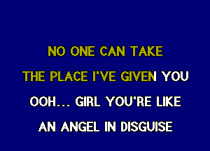 NO ONE CAN TAKE

THE PLACE I'VE GIVEN YOU
00H... GIRL YOU'RE LIKE
AN ANGEL IN DISGUISE