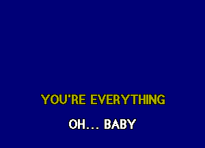 YOU'RE EVERYTHING
0H. . . BABY