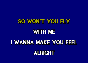 SO WON'T YOU FLY

WITH ME
I WANNA MAKE YOU FEEL
ALRIGHT