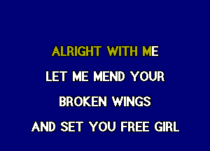 ALRIGHT WITH ME

LET ME MEND YOUR
BROKEN WINGS
AND SET YOU FREE GIRL