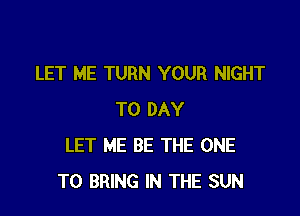 LET ME TURN YOUR NIGHT

T0 DAY
LET ME BE THE ONE
TO BRING IN THE SUN