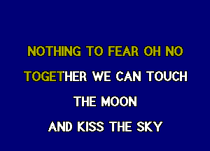 NOTHING TO FEAR OH NO

TOGETHER WE CAN TOUCH
THE MOON
AND KISS THE SKY