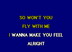 SO WON'T YOU

FLY WITH ME
I WANNA MAKE YOU FEEL
ALRIGHT