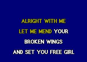 ALRIGHT WITH ME

LET ME MEND YOUR
BROKEN WINGS
AND SET YOU FREE GIRL