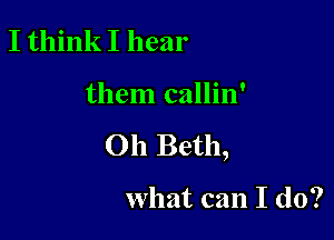 I think I hear

them callin'

Oh Beth,

what can I do?