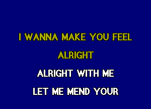 I WANNA MAKE YOU FEEL

ALRIGHT
ALRIGHT WITH ME
LET ME MEND YOUR