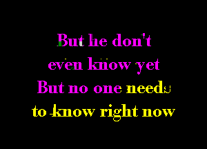 But he donit
(Wen know yet
But no one needu
to know right now