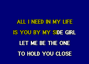 ALL I NEED IN MY LIFE

IS YOU BY MY SIDE GIRL
LET ME BE THE ONE
TO HOLD YOU CLOSE