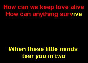 How can we keep love alive
How can anything survive

When these little minds
tear you in two