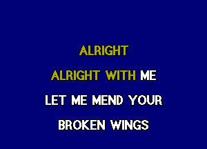 ALRIGHT

ALRIGHT WITH ME
LET ME MEND YOUR
BROKEN WINGS