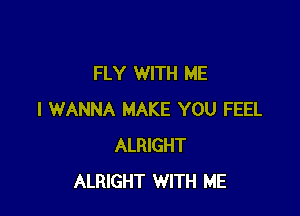 FLY WITH ME

I WANNA MAKE YOU FEEL
ALRIGHT
ALRIGHT WITH ME