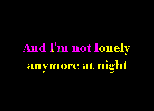 And I'm not lonely

anymore at night