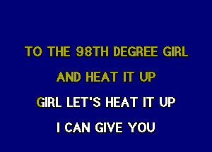 TO THE 98TH DEGREE GIRL

AND HEAT IT UP
GIRL LET'S HEAT IT UP
I CAN GIVE YOU
