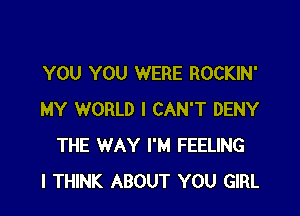 YOU YOU WERE ROCKIN'

MY WORLD I CAN'T DENY
THE WAY I'M FEELING
I THINK ABOUT YOU GIRL