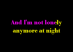 And I'm not lonely

anymore at night