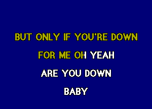 BUT ONLY IF YOU'RE DOWN

FOR ME OH YEAH
ARE YOU DOWN
BABY