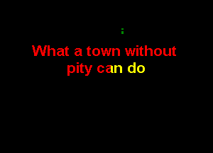 What a town without
pity can do