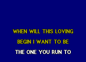 WHEN WILL THIS LOVING
BEGIN I WANT TO BE
THE ONE YOU RUN T0