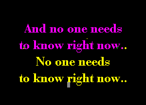 And no one needs
to know right now..
No one needs
to know right now..