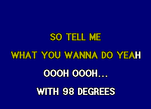 SO TELL ME

WHAT YOU WANNA DO YEAH
OOOH OOOH...
WITH 98 DEGREES