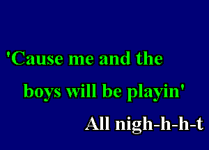 'Cause me and the

boys will be playin'
All nigh-h-h-t