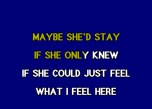 MAYBE SHE'D STAY

IF SHE ONLY KNEW
IF SHE COULD JUST FEEL
WHAT I FEEL HERE